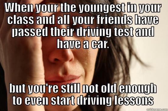 WHEN YOUR THE YOUNGEST IN YOUR CLASS AND ALL YOUR FRIENDS HAVE PASSED THEIR DRIVING TEST AND HAVE A CAR. BUT YOU'RE STILL NOT OLD ENOUGH TO EVEN START DRIVING LESSONS First World Problems