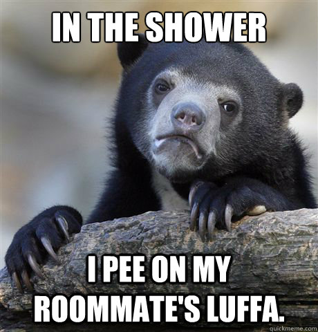 In the shower  I pee on my roommate's luffa.  Confession Bear