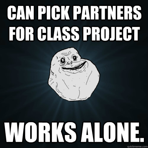 Can pick partners for class project Works alone.  Forever Alone