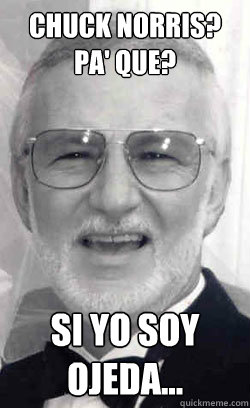Chuck norris? pa' que? si yo soy ojeda...  