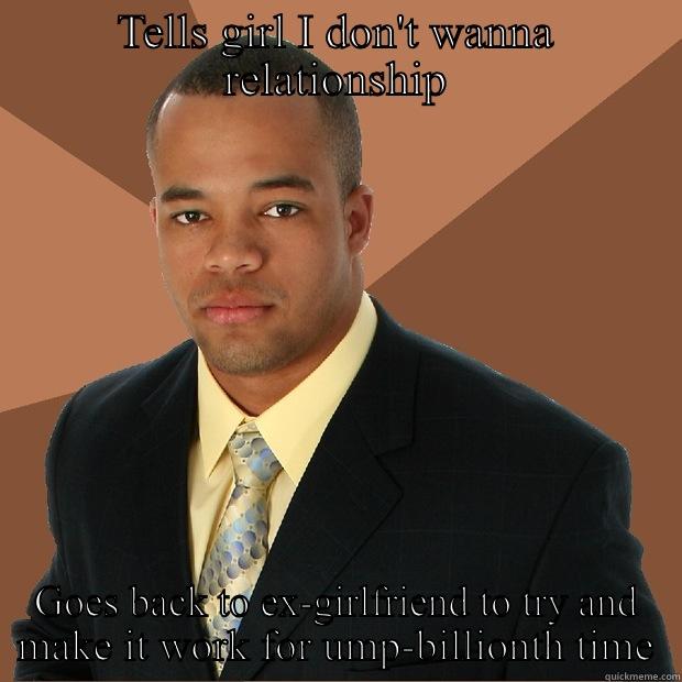 Guy Logic - TELLS GIRL I DON'T WANNA RELATIONSHIP GOES BACK TO EX-GIRLFRIEND TO TRY AND MAKE IT WORK FOR UMP-BILLIONTH TIME Successful Black Man