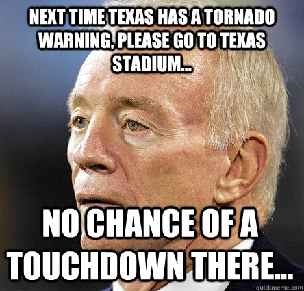 NEXT TIME TEXAS HAS A TORNADO WARNING, PLEASE GO TO TEXAS STADIUM... NO CHANCE OF A TOUCHDOWN THERE...  