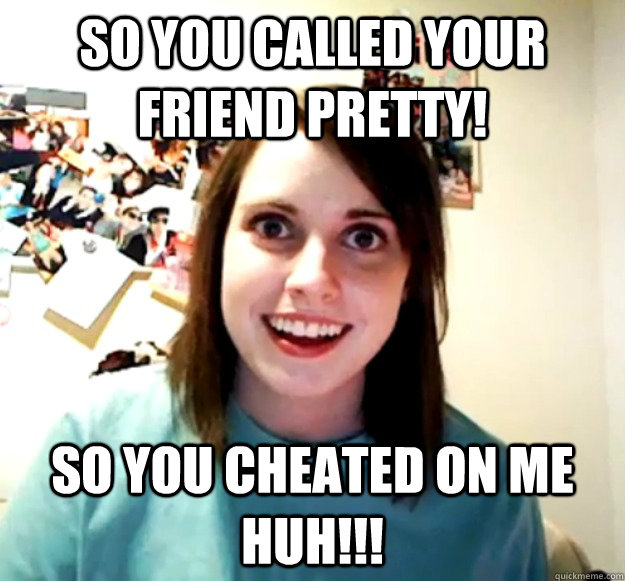 So you called your friend pretty! so you cheated on me huh!!!  Overly Attached Girlfriend