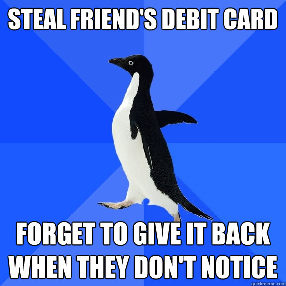 Steal friend's debit card forget to give it back when they don't notice  Socially Awkward Penguin