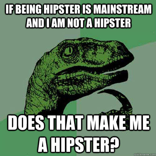 If being hipster is mainstream and I am not a hipster Does that make me a hipster?  