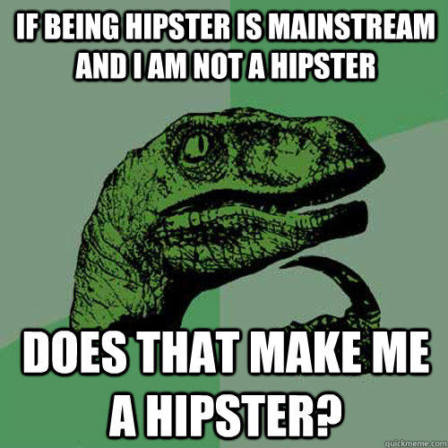 If being hipster is mainstream and I am not a hipster Does that make me a hipster?  Philosoraptor