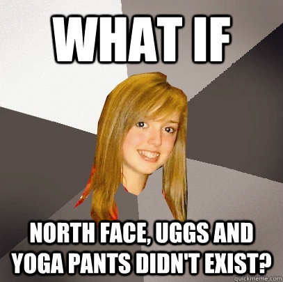 what if north face, uggs and yoga pants didn't exist?  Musically Oblivious 8th Grader