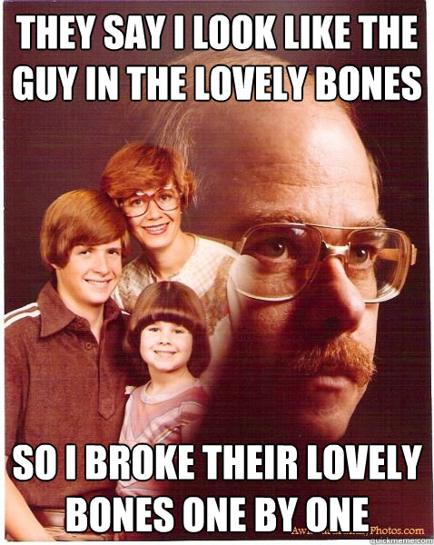 They say I look like the guy in the lovely bones So i broke their lovely bones one by one  Vengeance Dad