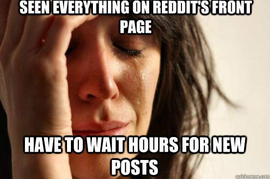 Seen everything on reddit's front page have to wait hours for new posts  First World Problems