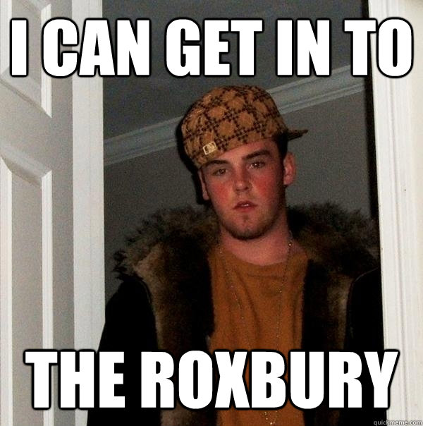 I can get in to the Roxbury  Scumbag Steve
