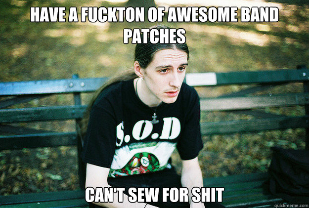 Have a fuckton of awesome band patches Can't sew for shit - Have a fuckton of awesome band patches Can't sew for shit  First World Metal Problems