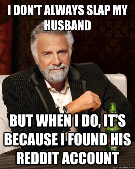 I don't always slap my husband But when i do, it's because I found his reddit account  The Most Interesting Man In The World