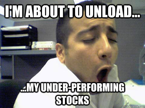 I'm about to unload... ...my under-performing stocks  
