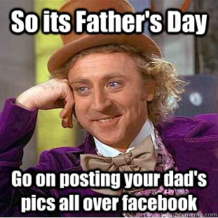 So its Father's Day Go on posting your dad's pics all over facebook - So its Father's Day Go on posting your dad's pics all over facebook  Condescending Wonka