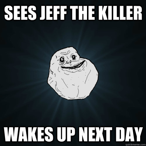 Sees Jeff the killer wakes up next day  Forever Alone