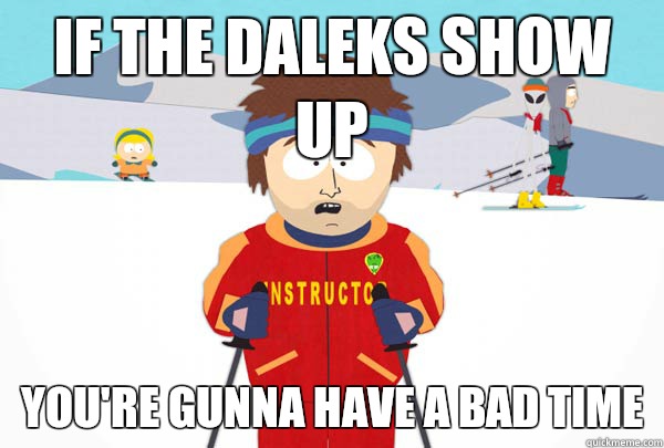 If the Daleks show up You're gunna have a bad tIme  Super Cool Ski Instructor