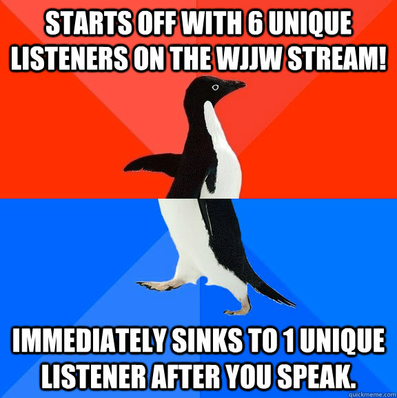 Starts off with 6 unique listeners on the WJJW stream! Immediately sinks to 1 unique listener after you speak.  Socially Awesome Awkward Penguin