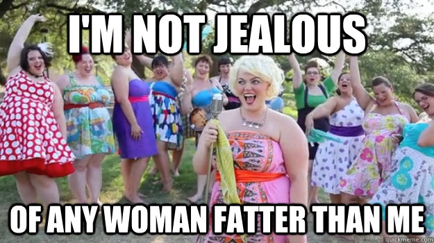 I'm not jealous of any woman fatter than me  Big Girl Party