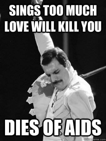 Sings too much love will kill you dies of aids  Freddie Mercury