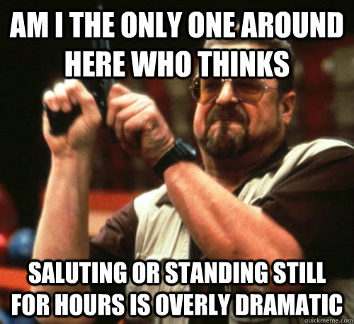 Am i the only one around here who thinks saluting or standing still for hours is overly dramatic  Am I The Only One Around Here