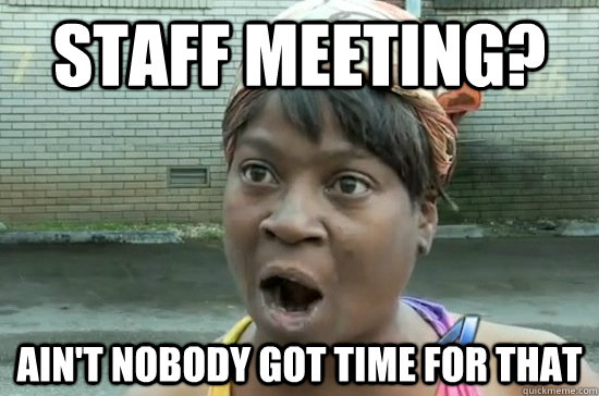 Staff meeting? ain't nobody got time for that  Aint nobody got time for that
