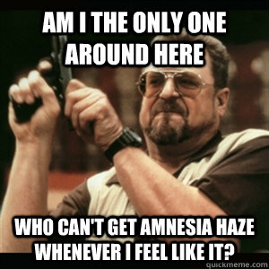 Am i the only one around here who can't get Amnesia HAze whenever i feel like it?  Am I The Only One Round Here