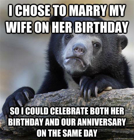 I chose to marry my wife on her birthday So i could celebrate both her birthday and our anniversary on the same day  Confession Bear
