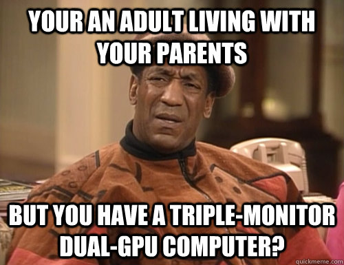 your an adult living with your parents but you have a triple-monitor dual-gpu computer?  
