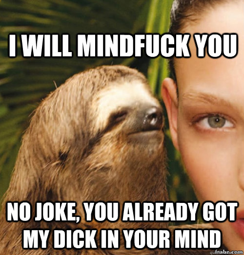 I will mindfuck you No joke, you already got my dick in your mind  rape sloth