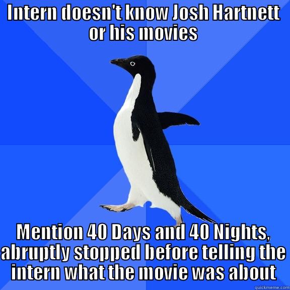 INTERN DOESN'T KNOW JOSH HARTNETT OR HIS MOVIES MENTION 40 DAYS AND 40 NIGHTS, ABRUPTLY STOPPED BEFORE TELLING THE INTERN WHAT THE MOVIE WAS ABOUT Socially Awkward Penguin