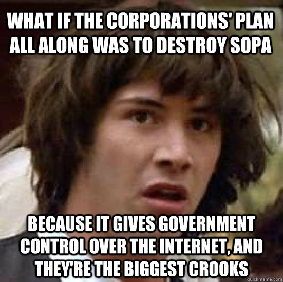 what if the corporations' plan all along was to destroy sopa because it gives government control over the internet, and they're the biggest crooks - what if the corporations' plan all along was to destroy sopa because it gives government control over the internet, and they're the biggest crooks  conspiracy keanu