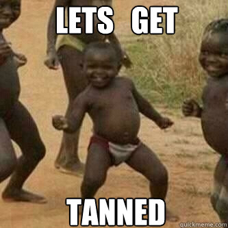 Lets   get tanned  Its friday niggas