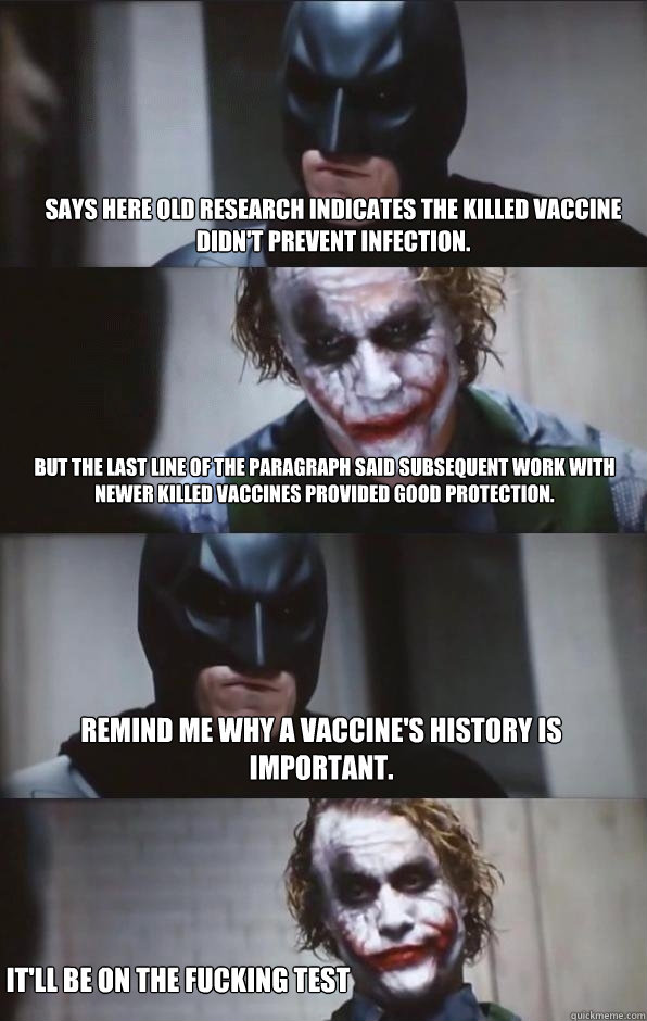Says here old research indicates the killed vaccine didn't prevent infection.  But the last line of the paragraph said subsequent work with newer killed vaccines provided good protection. Remind me why a vaccine's history is important. It'll be on the fuc  Batman Panel