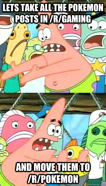 Lets take all the Pokemon posts in /r/gaming and move them to /r/pokemon  Push it somewhere else Patrick