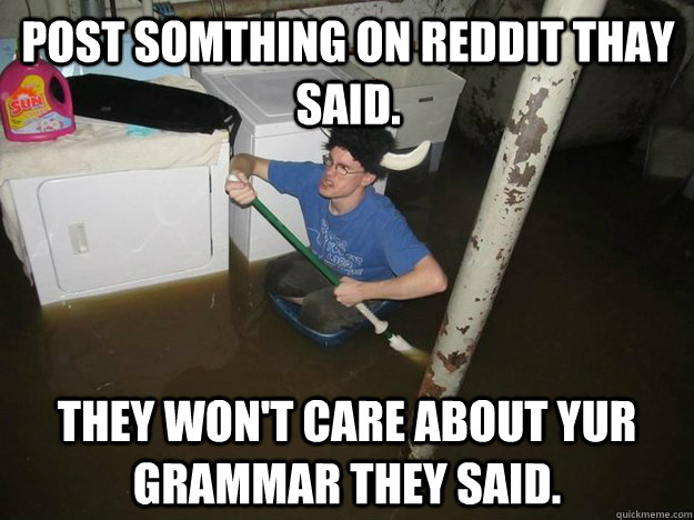 Post somthing on Reddit thay said. they won't care about yur grammar they said. - Post somthing on Reddit thay said. they won't care about yur grammar they said.  Do the laundry they said