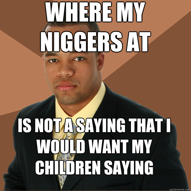 Where my niggers at Is not a saying that i would want my children saying - Where my niggers at Is not a saying that i would want my children saying  Successful Black Man