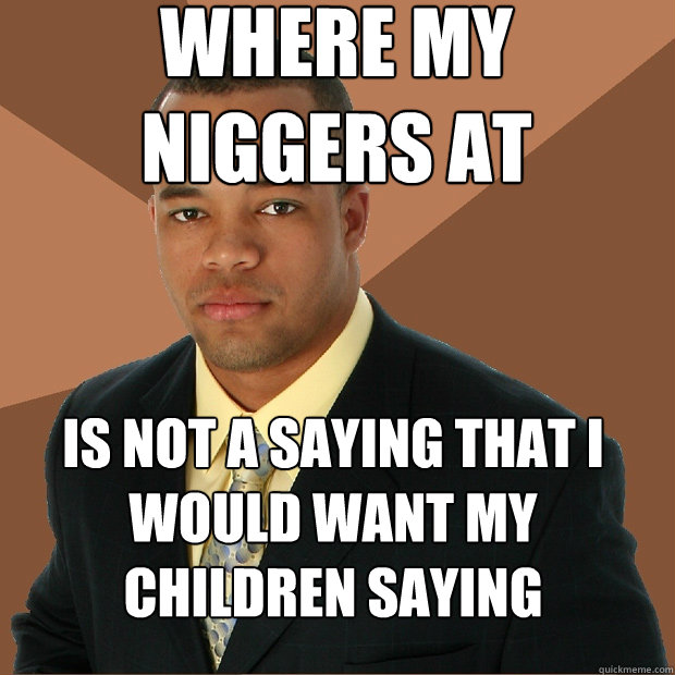 Where my niggers at Is not a saying that i would want my children saying  Successful Black Man