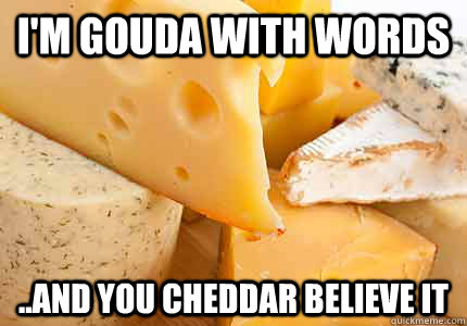 I'm Gouda with words ..and you Cheddar believe it  