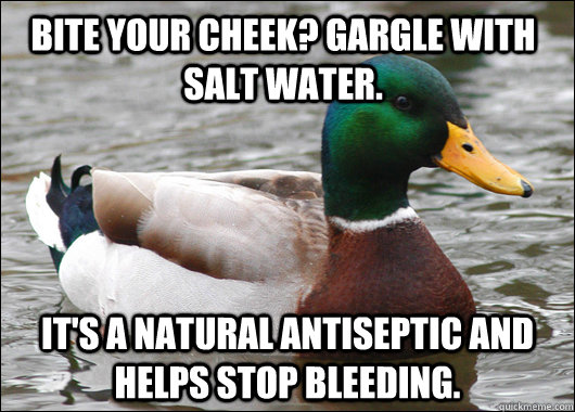 Bite your cheek? Gargle with salt water. It's a natural antiseptic and helps stop bleeding.  Actual Advice Mallard