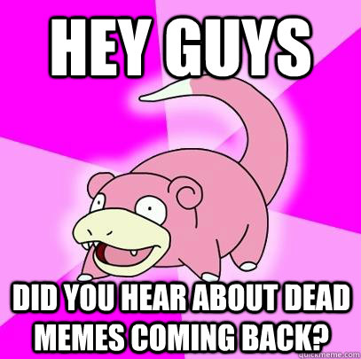 HEy guys Did you hear about dead memes coming back?  Slowpoke