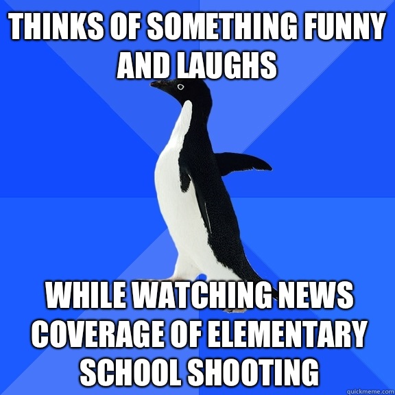Thinks of something funny and laughs While watching news coverage of elementary school shooting  Socially Awkward Penguin