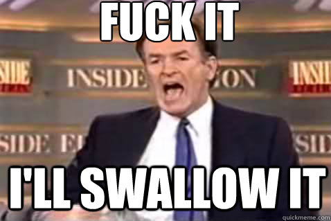 fuck it I'll swallow it  Fuck It Bill OReilly