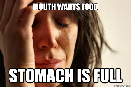 mouth wants food stomach is full  First World Problems