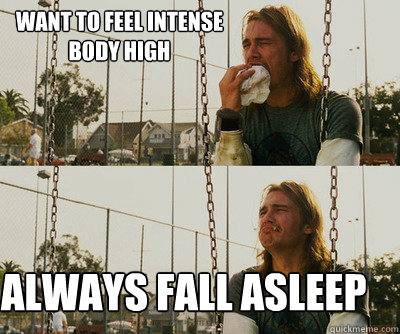 Want to feel intense body high Always fall asleep  First World Stoner Problems