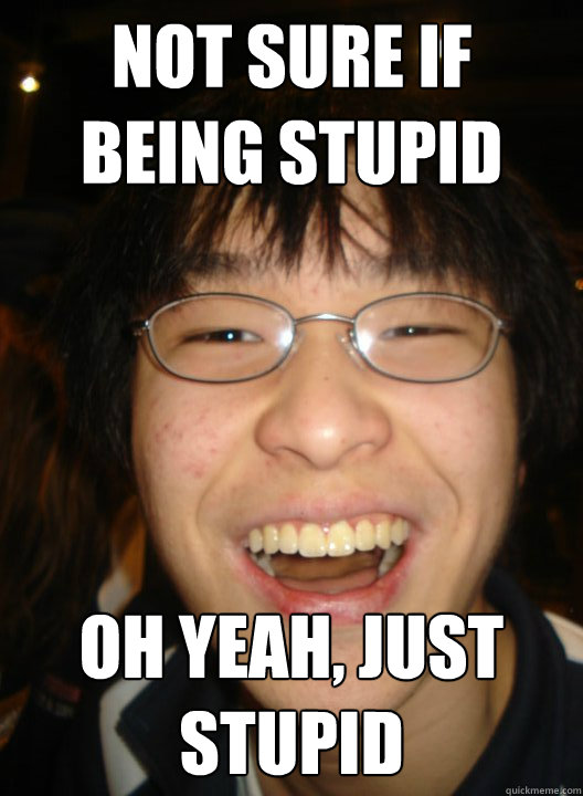 NOT SURE IF BEING STUPID OH YEAH, JUST STUPID - NOT SURE IF BEING STUPID OH YEAH, JUST STUPID  Socially successful chinese boy