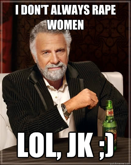 i don't always rape women lol, jk ;)  The Most Interesting Man In The World