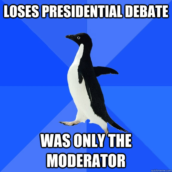 loses presidential debate was only the moderator  Socially Awkward Penguin