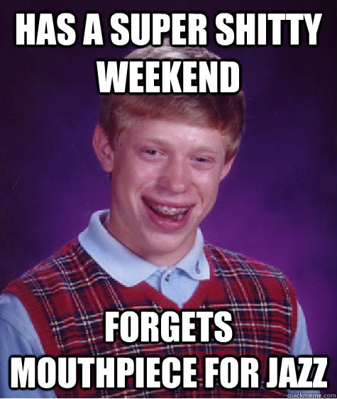 Has a super shitty weekend Forgets mouthpiece for jazz  Bad Luck Brian