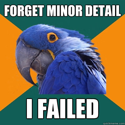 forget minor detail i failed  Paranoid Parrot