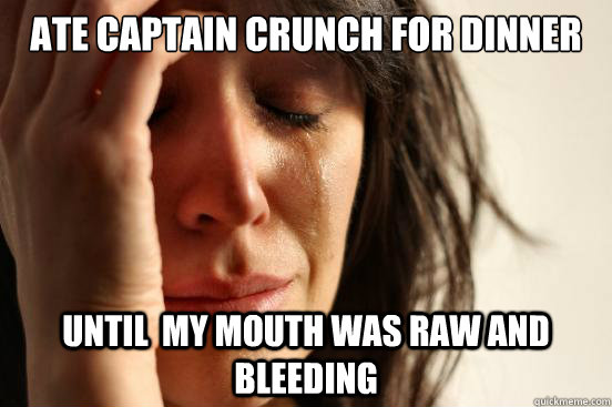 Ate Captain Crunch for dinner until  my mouth was raw and bleeding  First World Problems